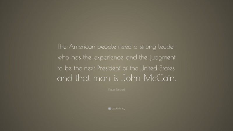 Katie Barberi Quote: “The American people need a strong leader who has the experience and the judgment to be the next President of the United States, and that man is John McCain.”