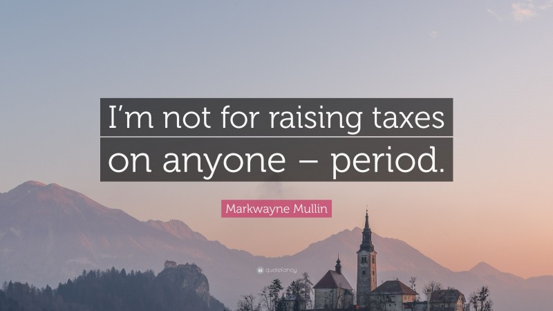Markwayne Mullin Quote: “I’m not for raising taxes on anyone – period.”
