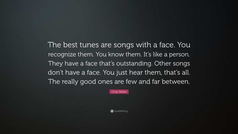 Cindy Walker Quote: “The best tunes are songs with a face. You recognize them. You know them. It’s like a person. They have a face that’s outstanding. Other songs don’t have a face. You just hear them, that’s all. The really good ones are few and far between.”