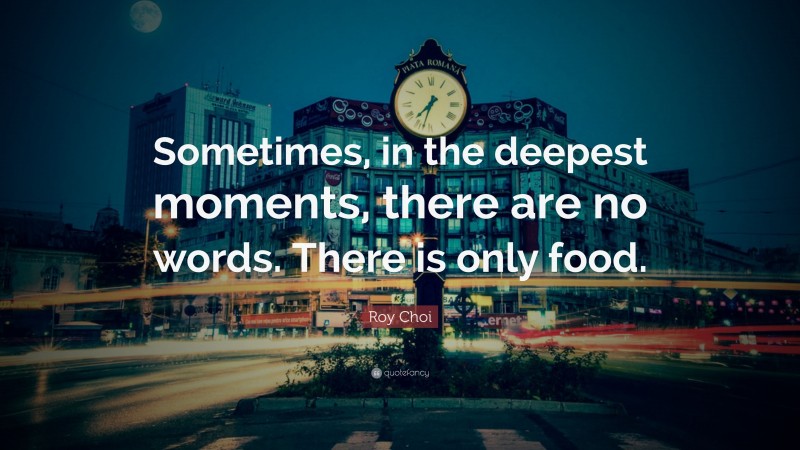Roy Choi Quote: “Sometimes, in the deepest moments, there are no words. There is only food.”