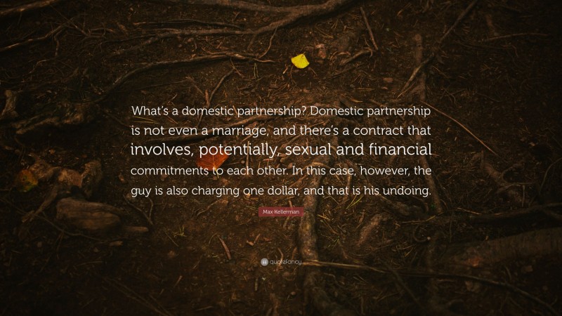 Max Kellerman Quote: “What’s a domestic partnership? Domestic partnership is not even a marriage, and there’s a contract that involves, potentially, sexual and financial commitments to each other. In this case, however, the guy is also charging one dollar, and that is his undoing.”