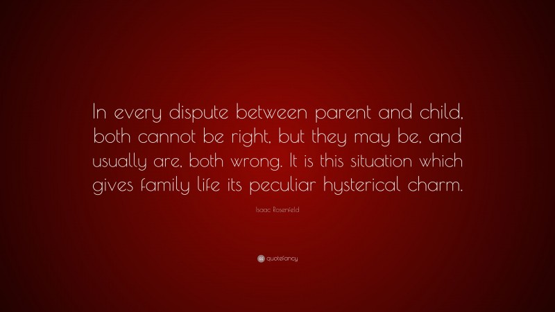 Isaac Rosenfeld Quote: “In every dispute between parent and child, both cannot be right, but they may be, and usually are, both wrong. It is this situation which gives family life its peculiar hysterical charm.”