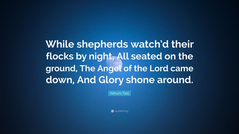 Nahum Tate Quote: “While shepherds watch’d their flocks by night, All seated on the ground, The Angel of the Lord came down, And Glory shone around.”