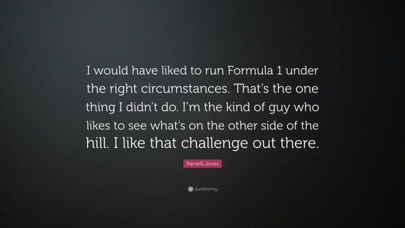 Parnelli Jones Quote: “I would have liked to run Formula 1 under the right circumstances. That’s the one thing I didn’t do. I’m the kind of guy who likes to see what’s on the other side of the hill. I like that challenge out there.”