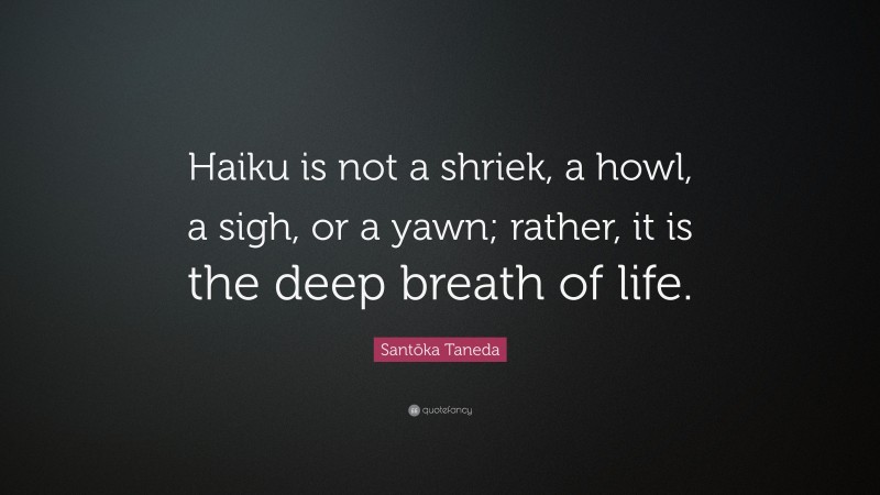 Santōka Taneda Quote: “Haiku is not a shriek, a howl, a sigh, or a yawn; rather, it is the deep breath of life.”