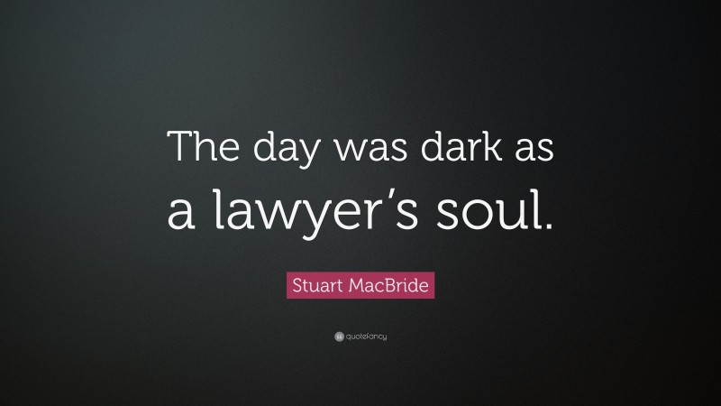 Stuart MacBride Quote: “The day was dark as a lawyer’s soul.”