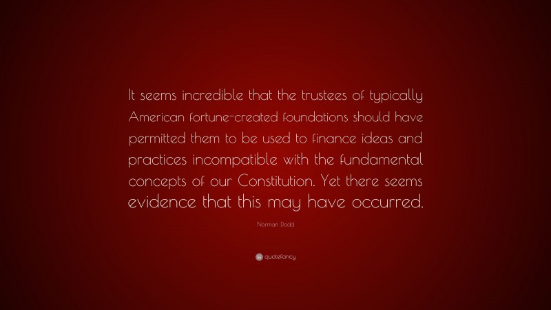 Norman Dodd Quote: “It seems incredible that the trustees of typically American fortune-created foundations should have permitted them to be used to finance ideas and practices incompatible with the fundamental concepts of our Constitution. Yet there seems evidence that this may have occurred.”