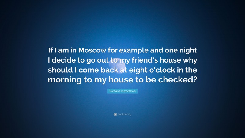 Svetlana Kuznetsova Quote: “If I am in Moscow for example and one night I decide to go out to my friend’s house why should I come back at eight o’clock in the morning to my house to be checked?”