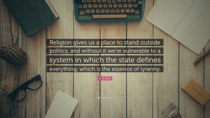 R.R. Reno Quote: “Religion gives us a place to stand outside politics, and without it we’re vulnerable to a system in which the state defines everything, which is the essence of tyranny.”