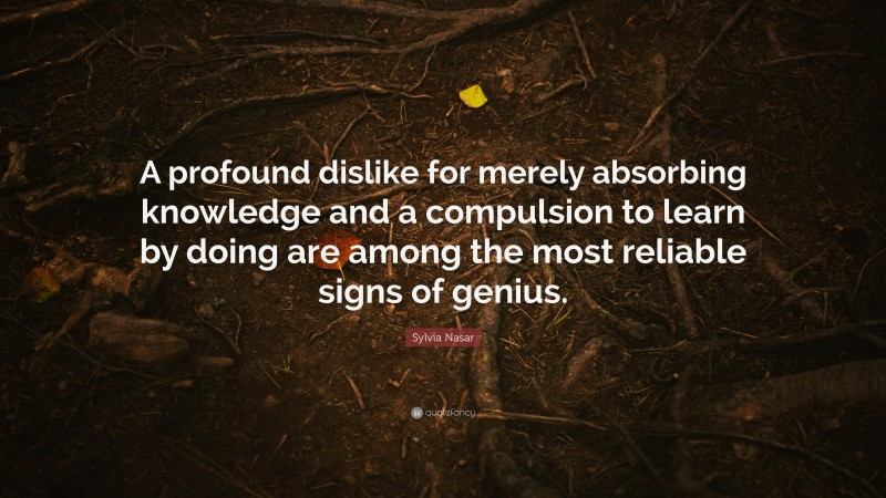 Sylvia Nasar Quote: “A profound dislike for merely absorbing knowledge and a compulsion to learn by doing are among the most reliable signs of genius.”
