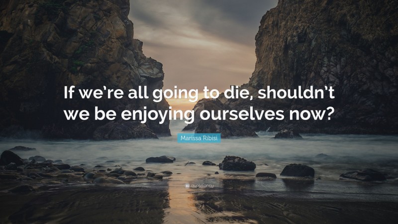 Marissa Ribisi Quote: “If we’re all going to die, shouldn’t we be enjoying ourselves now?”