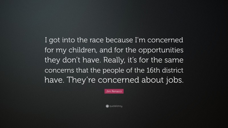 Jim Renacci Quote: “I got into the race because I’m concerned for my children, and for the opportunities they don’t have. Really, it’s for the same concerns that the people of the 16th district have. They’re concerned about jobs.”