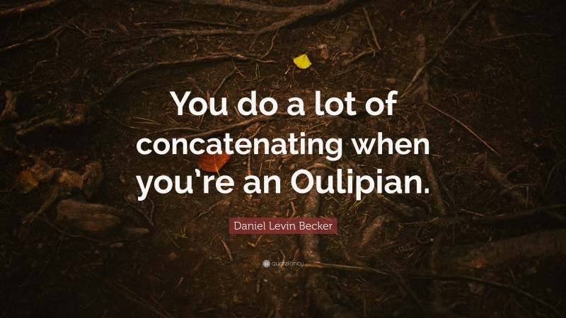 Daniel Levin Becker Quote: “You do a lot of concatenating when you’re an Oulipian.”