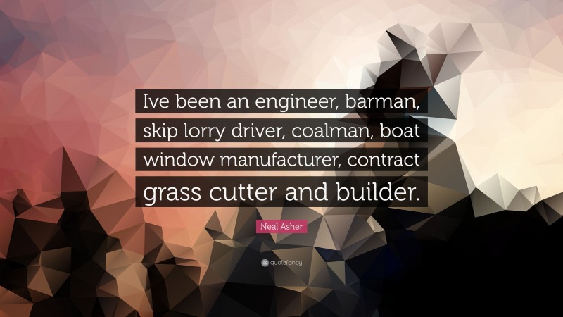 Neal Asher Quote: “Ive been an engineer, barman, skip lorry driver, coalman, boat window manufacturer, contract grass cutter and builder.”