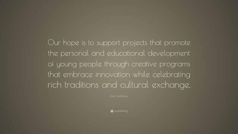 Elisa Sednaoui Quote: “Our hope is to support projects that promote the personal and educational development of young people through creative programs that embrace innovation while celebrating rich traditions and cultural exchange.”