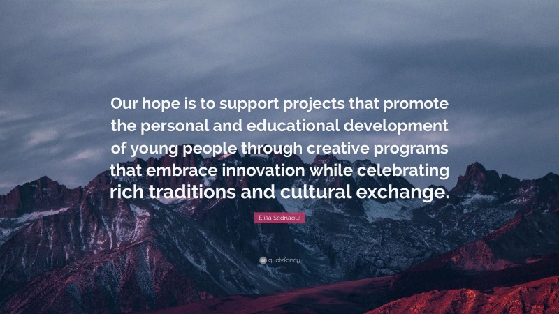 Elisa Sednaoui Quote: “Our hope is to support projects that promote the personal and educational development of young people through creative programs that embrace innovation while celebrating rich traditions and cultural exchange.”