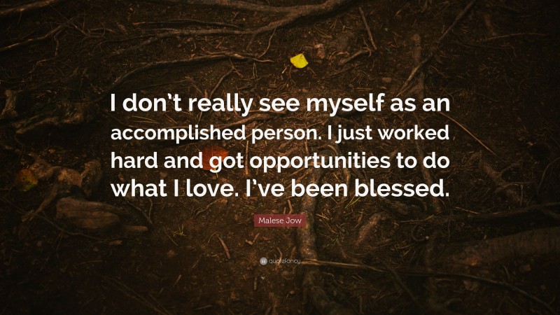 Malese Jow Quote: “I don’t really see myself as an accomplished person. I just worked hard and got opportunities to do what I love. I’ve been blessed.”