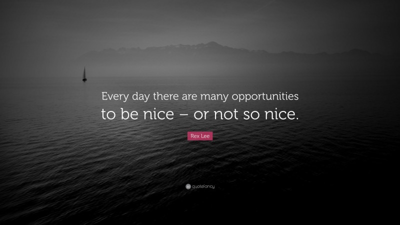 Rex Lee Quote: “Every day there are many opportunities to be nice – or not so nice.”