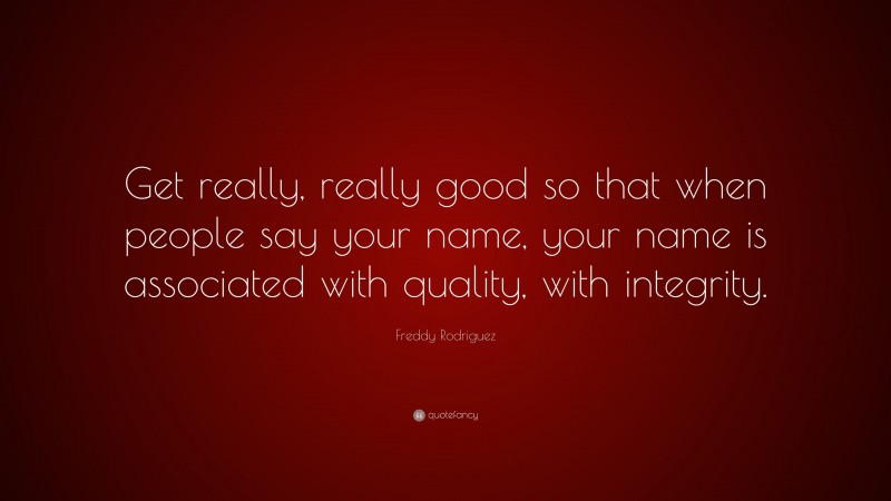 Freddy Rodriguez Quote: “Get really, really good so that when people say your name, your name is associated with quality, with integrity.”
