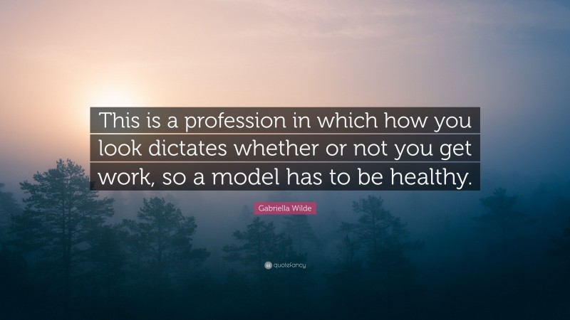 Gabriella Wilde Quote: “This is a profession in which how you look dictates whether or not you get work, so a model has to be healthy.”