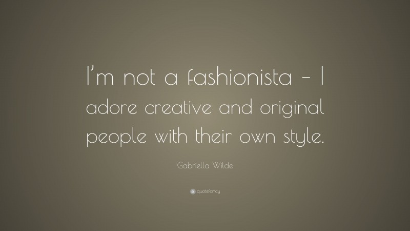 Gabriella Wilde Quote: “I’m not a fashionista – I adore creative and original people with their own style.”