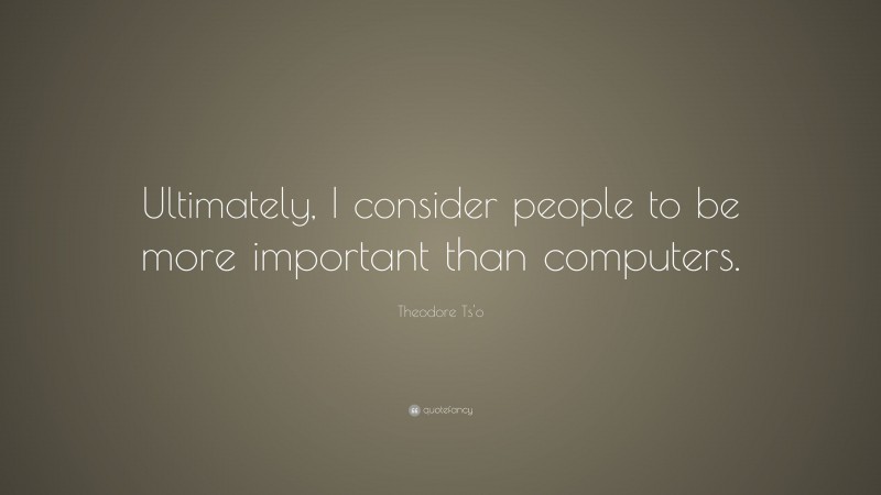 Theodore Ts'o Quote: “Ultimately, I consider people to be more important than computers.”
