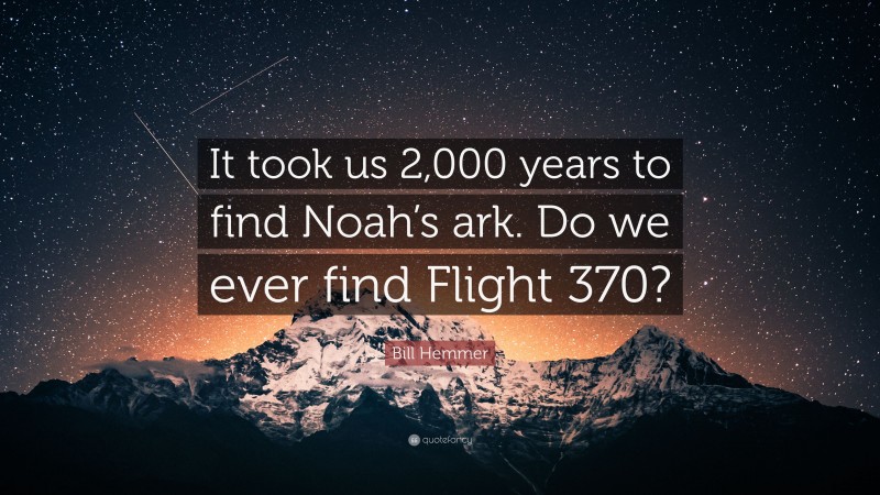 Bill Hemmer Quote: “It took us 2,000 years to find Noah’s ark. Do we ever find Flight 370?”