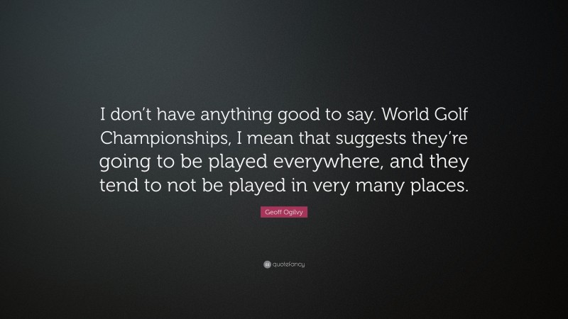 Geoff Ogilvy Quote: “I don’t have anything good to say. World Golf Championships, I mean that suggests they’re going to be played everywhere, and they tend to not be played in very many places.”