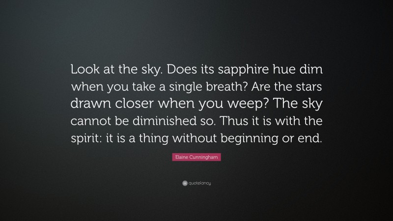 Elaine Cunningham Quote: “Look at the sky. Does its sapphire hue dim when you take a single breath? Are the stars drawn closer when you weep? The sky cannot be diminished so. Thus it is with the spirit: it is a thing without beginning or end.”