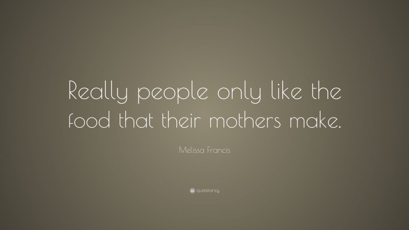 Melissa Francis Quote: “Really people only like the food that their mothers make.”