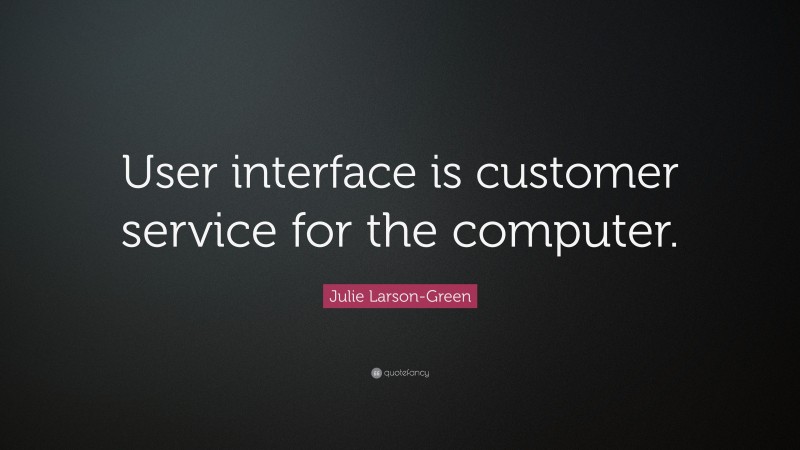 Julie Larson-Green Quote: “User interface is customer service for the computer.”