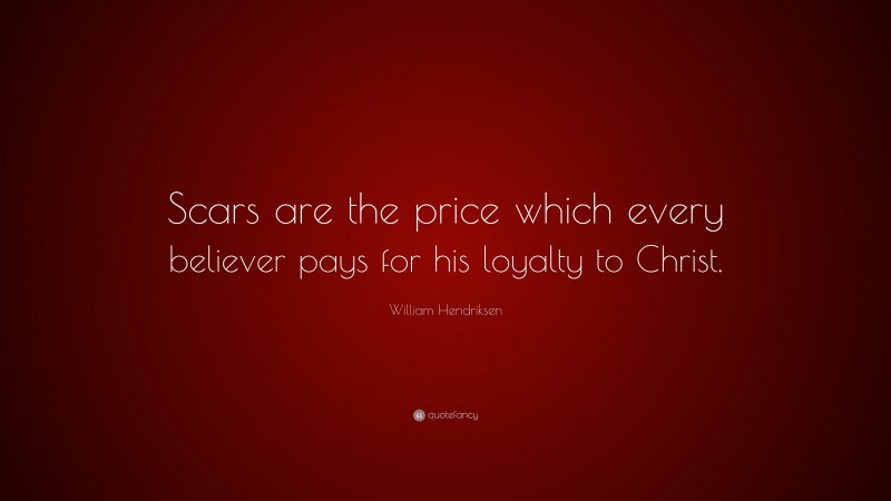 William Hendriksen Quote: “Scars are the price which every believer pays for his loyalty to Christ.”