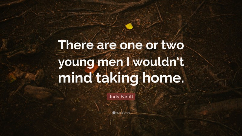 Judy Parfitt Quote: “There are one or two young men I wouldn’t mind taking home.”