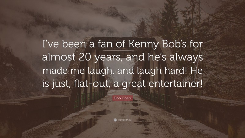 Bob Goen Quote: “I’ve been a fan of Kenny Bob’s for almost 20 years, and he’s always made me laugh, and laugh hard! He is just, flat-out, a great entertainer!”