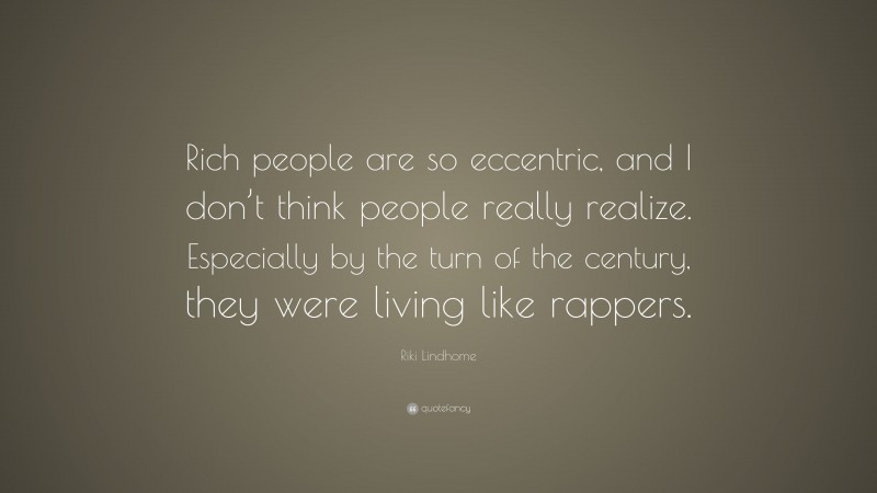 Riki Lindhome Quote: “Rich people are so eccentric, and I don’t think people really realize. Especially by the turn of the century, they were living like rappers.”