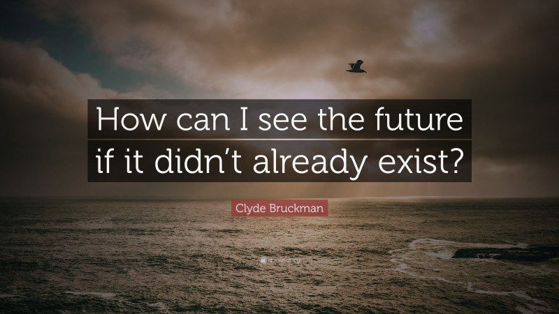 Clyde Bruckman Quote: “How can I see the future if it didn’t already exist?”