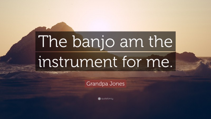 Grandpa Jones Quote: “The banjo am the instrument for me.”