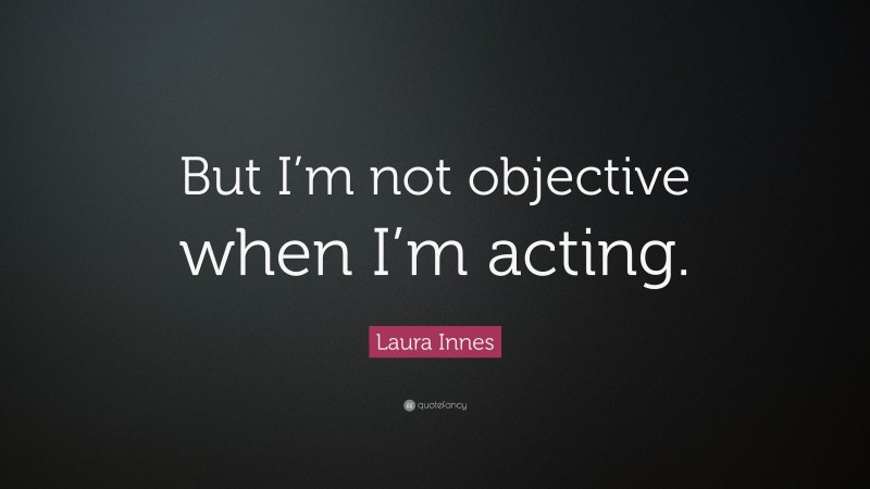 Laura Innes Quote: “But I’m not objective when I’m acting.”