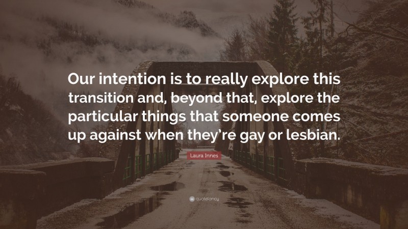 Laura Innes Quote: “Our intention is to really explore this transition and, beyond that, explore the particular things that someone comes up against when they’re gay or lesbian.”