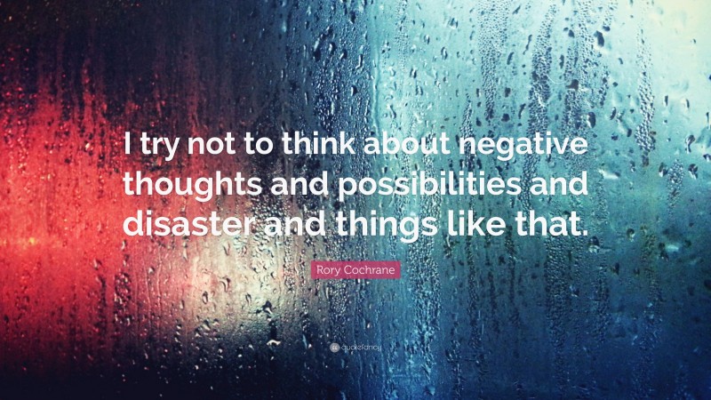 Rory Cochrane Quote: “I try not to think about negative thoughts and possibilities and disaster and things like that.”