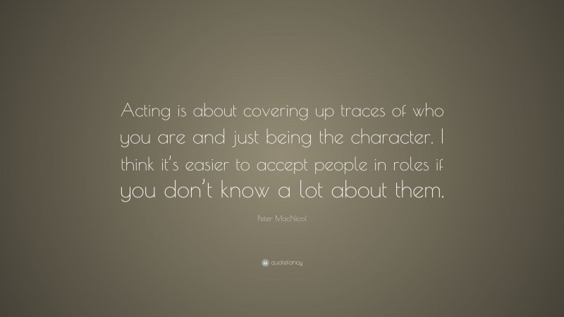 Peter MacNicol Quote: “Acting is about covering up traces of who you are and just being the character. I think it’s easier to accept people in roles if you don’t know a lot about them.”
