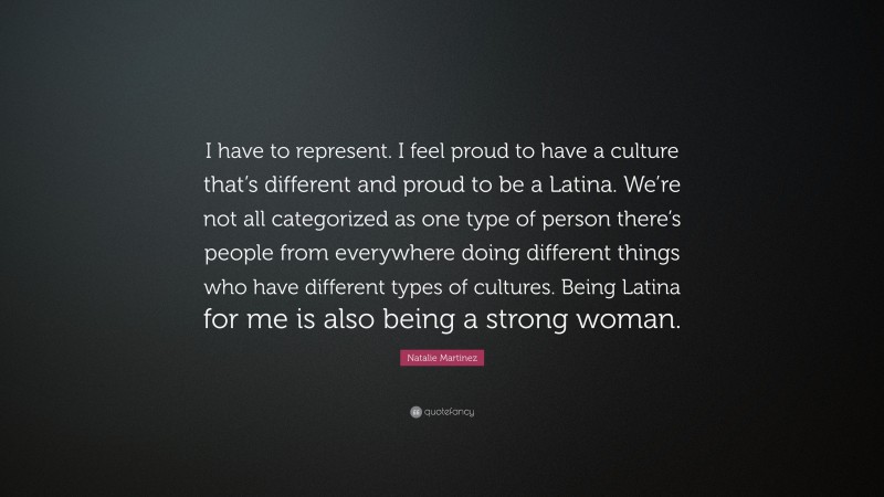Natalie Martinez Quote: “I have to represent. I feel proud to have a culture that’s different and proud to be a Latina. We’re not all categorized as one type of person there’s people from everywhere doing different things who have different types of cultures. Being Latina for me is also being a strong woman.”