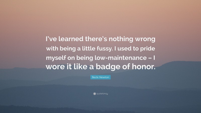 Becki Newton Quote: “I’ve learned there’s nothing wrong with being a little fussy. I used to pride myself on being low-maintenance – I wore it like a badge of honor.”