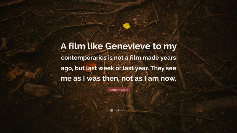 Kenneth More Quote: “A film like Genevieve to my contemporaries is not a film made years ago, but last week or last year. They see me as I was then, not as I am now.”