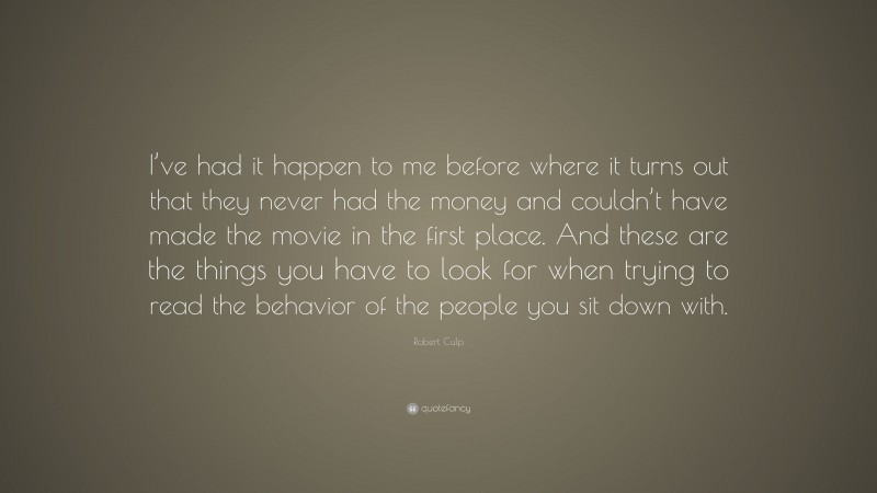 Robert Culp Quote: “I’ve had it happen to me before where it turns out that they never had the money and couldn’t have made the movie in the first place. And these are the things you have to look for when trying to read the behavior of the people you sit down with.”