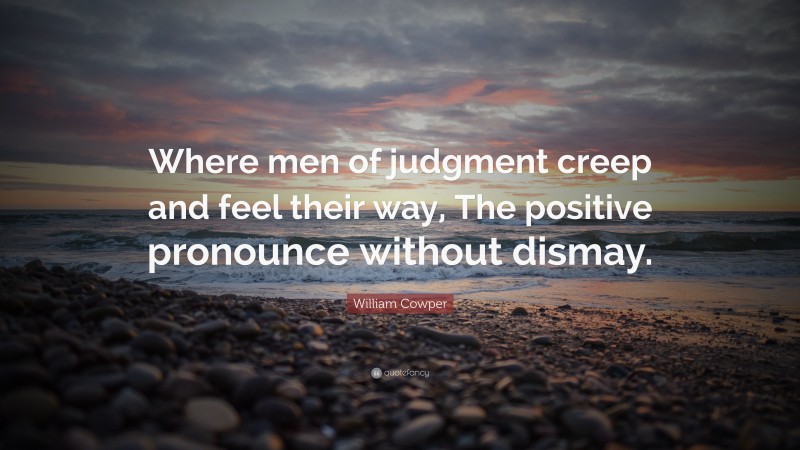 William Cowper Quote: “Where men of judgment creep and feel their way, The positive pronounce without dismay.”