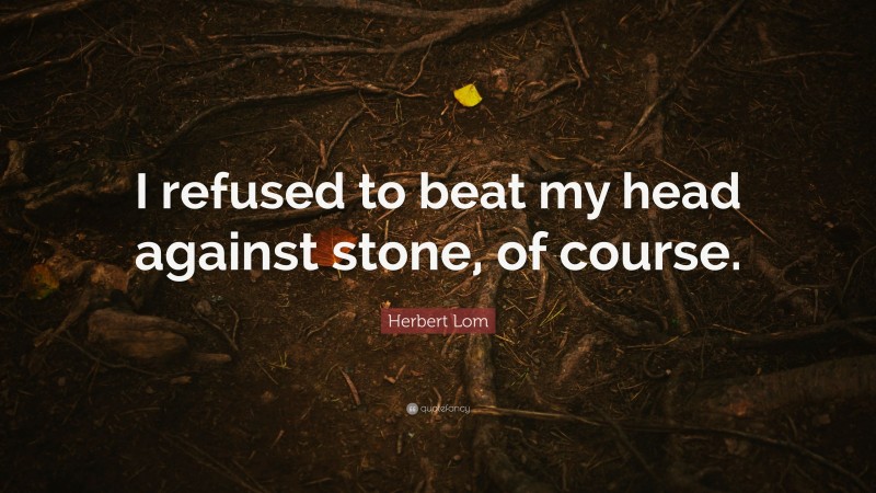 Herbert Lom Quote: “I refused to beat my head against stone, of course.”