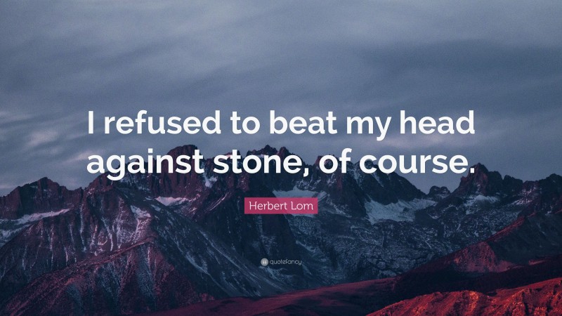 Herbert Lom Quote: “I refused to beat my head against stone, of course.”