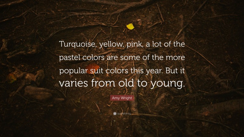Amy Wright Quote: “Turquoise, yellow, pink, a lot of the pastel colors are some of the more popular suit colors this year. But it varies from old to young.”