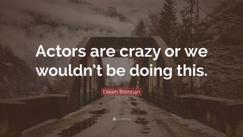 Eileen Brennan Quote: “Actors are crazy or we wouldn’t be doing this.”